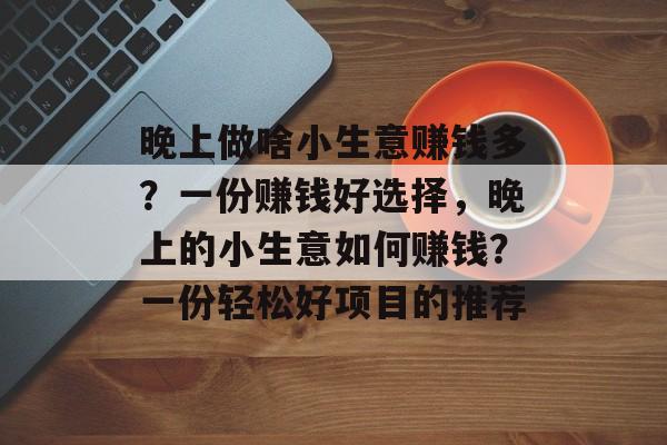 晚上做啥小生意赚钱多?一份赚钱好选择,晚上的小生意如何赚钱?一份轻松好项目的推荐 晚上做啥小生意赚钱多?一份赚钱好选择,晚上的小生意如何赚钱?一份轻松好项目的推荐
