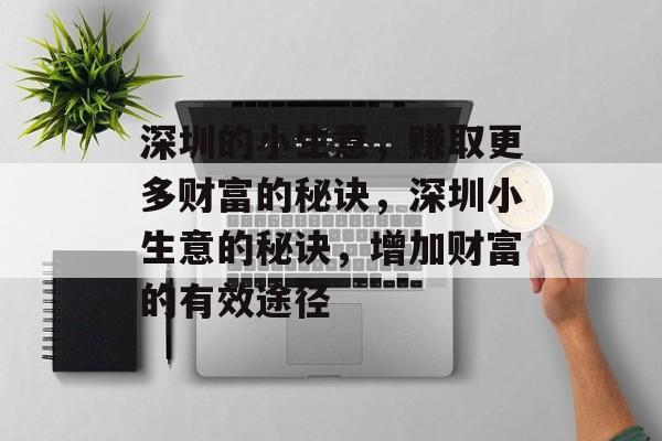 深圳的小生意,赚取更多财富的秘诀,深圳小生意的秘诀,增加财富的有效途径 深圳的小生意,赚取更多财富的秘诀,深圳小生意的秘诀,增加财富的有效途径