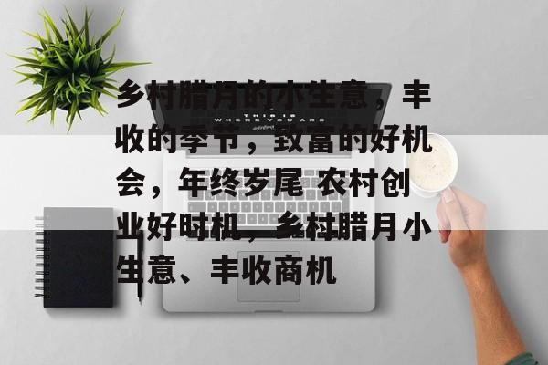 乡村腊月的小生意,丰收的季节,致富的好机会,年终岁尾 农村创业好时机,乡村腊月小生意、丰收商机 乡村腊月的小生意,丰收的季节,致富的好机会,年终岁尾 农村创业好时机,乡村腊月小生意、丰收商机