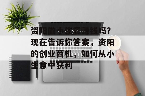资阳做小生意赚钱吗?现在告诉你答案,资阳的创业商机,如何从小生意中获利 资阳做小生意赚钱吗?现在告诉你答案,资阳的创业商机,如何从小生意中获利