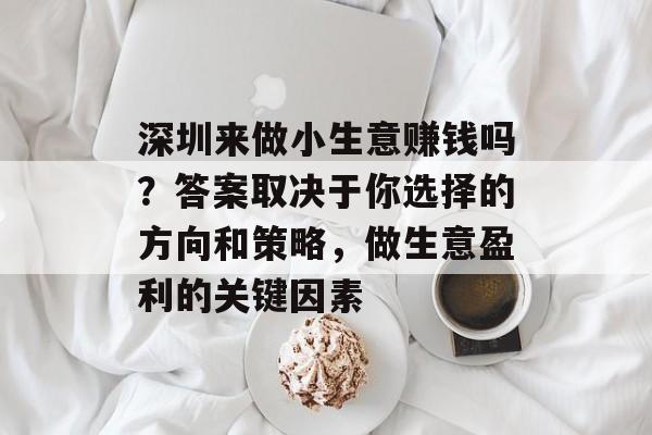 深圳来做小生意赚钱吗?答案取决于你选择的方向和策略,做生意盈利的关键因素 深圳来做小生意赚钱吗?答案取决于你选择的方向和策略,做生意盈利的关键因素