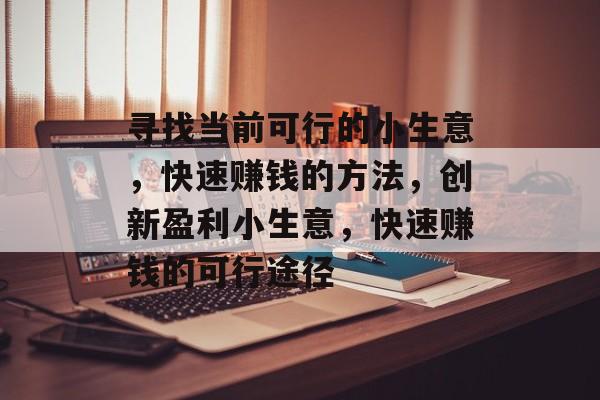 寻找当前可行的小生意,快速赚钱的方法,创新盈利小生意,快速赚钱的可行途径 寻找当前可行的小生意,快速赚钱的方法,创新盈利小生意,快速赚钱的可行途径