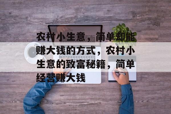 农村小生意,简单却能赚大钱的方式,农村小生意的致富秘籍,简单经营赚大钱 农村小生意,简单却能赚大钱的方式,农村小生意的致富秘籍,简单经营赚大钱