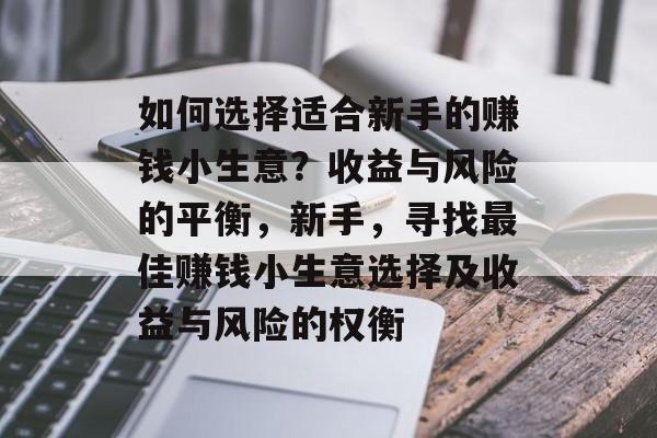 如何选择适合新手的赚钱小生意?收益与风险的平衡,新手,寻找最佳赚钱小生意选择及收益与风险的权衡 如何选择适合新手的赚钱小生意?收益与风险的平衡,新手,寻找最佳赚钱小生意选择及收益与风险的权衡