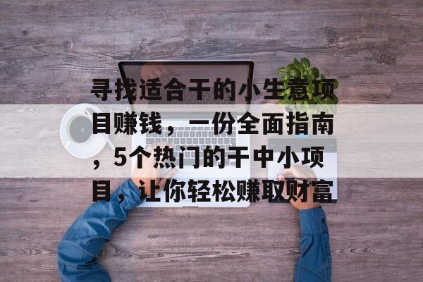 寻找适合干的小生意项目赚钱,一份全面指南,5个热门的干中小项目,让你轻松赚取财富 寻找适合干的小生意项目赚钱,一份全面指南,5个热门的干中小项目,让你轻松赚取财富