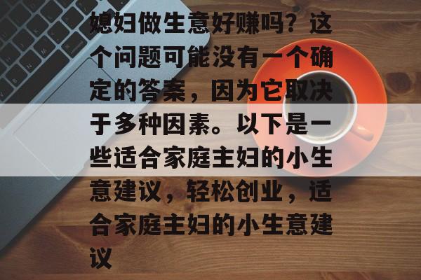 媳妇做生意好赚吗?这个问题可能没有一个确定的答案,因为它取决于多种因素。以下是一些适合家庭主妇的小生意建议,轻松创业,适合家庭主妇的小生意建议 媳妇做生意好赚吗?这个问题可能没有一个确定的答案,因为它取决于多种因素。以下是一些适合家庭主妇的小生意建议,轻松创业,适合家庭主妇的小生意建议