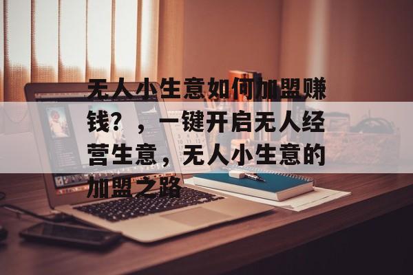 无人小生意如何加盟赚钱？，一键开启无人经营生意，无人小生意的加盟之路