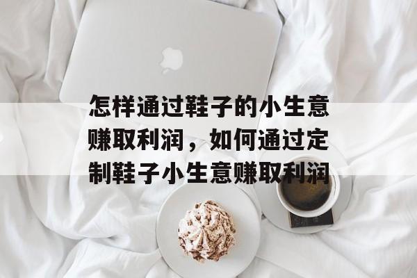 怎样通过鞋子的小生意赚取利润,如何通过定制鞋子小生意赚取利润 怎样通过鞋子的小生意赚取利润,如何通过定制鞋子小生意赚取利润