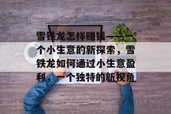 雪铁龙怎样赚钱——一个小生意的新探索,雪铁龙如何通过小生意盈利,一个独特的新视角 雪铁龙怎样赚钱——一个小生意的新探索,雪铁龙如何通过小生意盈利,一个独特的新视角