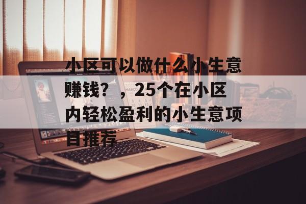 小区可以做什么小生意赚钱?,25个在小区内轻松盈利的小生意项目推荐 小区可以做什么小生意赚钱?,25个在小区内轻松盈利的小生意项目推荐