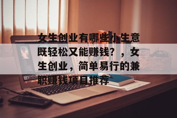 女生创业有哪些小生意既轻松又能赚钱？，女生创业，简单易行的兼职赚钱项目推荐