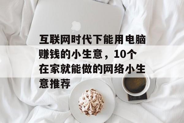 互联网时代下能用电脑赚钱的小生意，10个在家就能做的网络小生意推荐