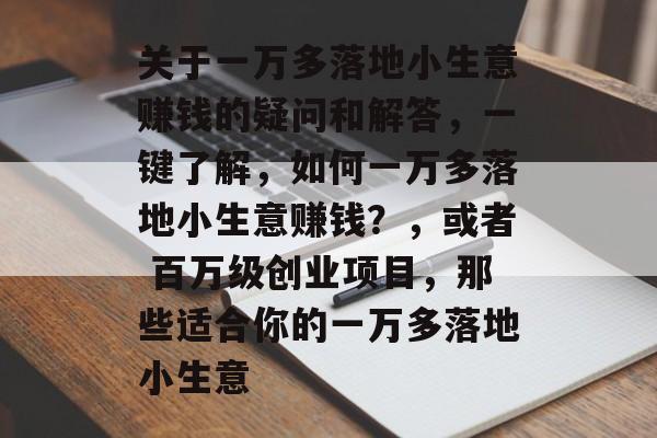 关于一万多落地小生意赚钱的疑问和解答,一键了解,如何一万多落地小生意赚钱?,或者 百万级创业项目,那些适合你的一万多落地小生意 关于一万多落地小生意赚钱的疑问和解答,一键了解,如何一万多落地小生意赚钱?,或者 百万级创业项目,那些适合你的一万多落地小生意