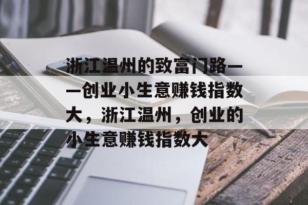 浙江温州的致富门路——创业小生意赚钱指数大,浙江温州,创业的小生意赚钱指数大 浙江温州的致富门路——创业小生意赚钱指数大,浙江温州,创业的小生意赚钱指数大