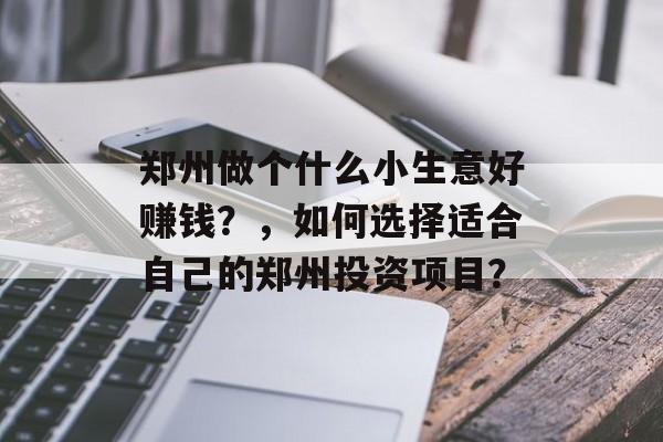 郑州做个什么小生意好赚钱？，如何选择适合自己的郑州投资项目？