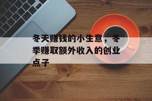 冬天赚钱的小生意,冬季赚取额外收入的创业点子 冬天赚钱的小生意,冬季赚取额外收入的创业点子