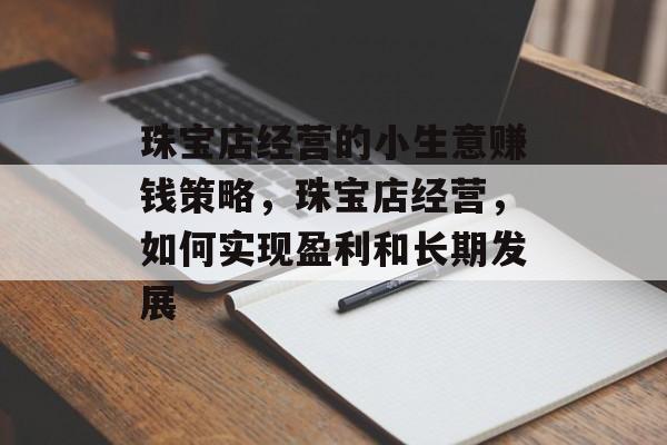 珠宝店经营的小生意赚钱策略,珠宝店经营,如何实现盈利和长期发展 珠宝店经营的小生意赚钱策略,珠宝店经营,如何实现盈利和长期发展