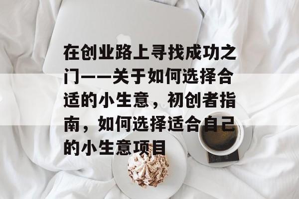 在创业路上寻找成功之门——关于如何选择合适的小生意,初创者指南,如何选择适合自己的小生意项目 在创业路上寻找成功之门——关于如何选择合适的小生意,初创者指南,如何选择适合自己的小生意项目