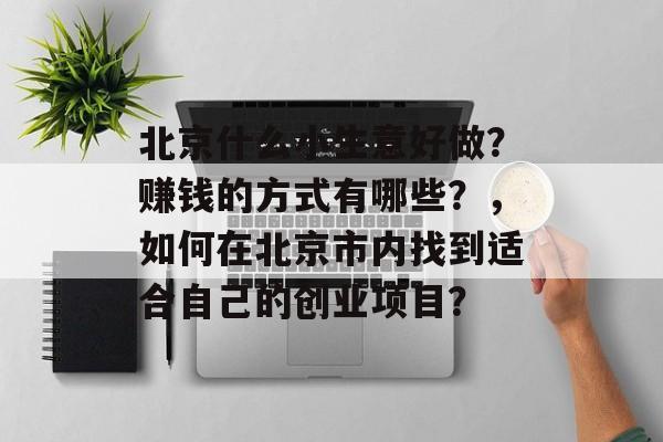北京什么小生意好做?赚钱的方式有哪些?,如何在北京市内找到适合自己的创业项目? 北京什么小生意好做?赚钱的方式有哪些?,如何在北京市内找到适合自己的创业项目?
