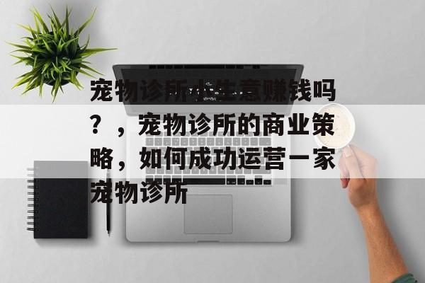 宠物诊所小生意赚钱吗?,宠物诊所的商业策略,如何成功运营一家宠物诊所 宠物诊所小生意赚钱吗?,宠物诊所的商业策略,如何成功运营一家宠物诊所