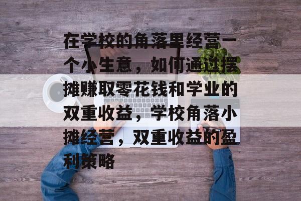 在学校的角落里经营一个小生意,如何通过摆摊赚取零花钱和学业的双重收益,学校角落小摊经营,双重收益的盈利策略 在学校的角落里经营一个小生意,如何通过摆摊赚取零花钱和学业的双重收益,学校角落小摊经营,双重收益的盈利策略