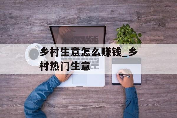 乡村生意怎么赚钱_乡村热门生意