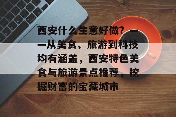 西安什么生意好做?——从美食、旅游到科技均有涵盖,西安特色美食与旅游景点推荐,挖掘财富的宝藏城市 西安什么生意好做?——从美食、旅游到科技均有涵盖,西安特色美食与旅游景点推荐,挖掘财富的宝藏城市
