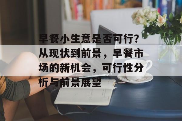 早餐小生意是否可行?从现状到前景,早餐市场的新机会,可行性分析与前景展望 早餐小生意是否可行?从现状到前景,早餐市场的新机会,可行性分析与前景展望