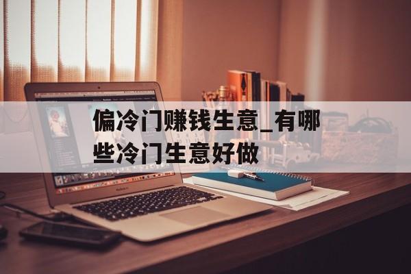 偏冷门赚钱生意_有哪些冷门生意好做 偏冷门赚钱生意_有哪些冷门生意好做