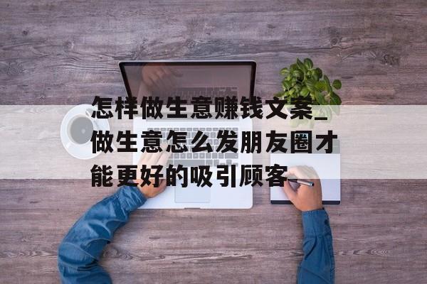 怎样做生意赚钱文案_做生意怎么发朋友圈才能更好的吸引顾客 怎样做生意赚钱文案_做生意怎么发朋友圈才能更好的吸引顾客