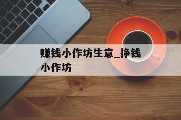 赚钱小作坊生意_挣钱小作坊 赚钱小作坊生意_挣钱小作坊