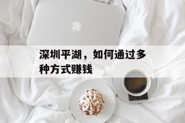 深圳平湖,如何通过多种方式赚钱 深圳平湖,如何通过多种方式赚钱