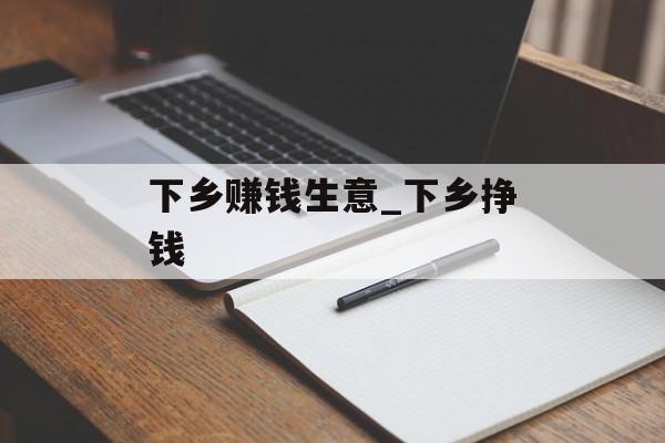 下乡赚钱生意_下乡挣钱 下乡赚钱生意_下乡挣钱