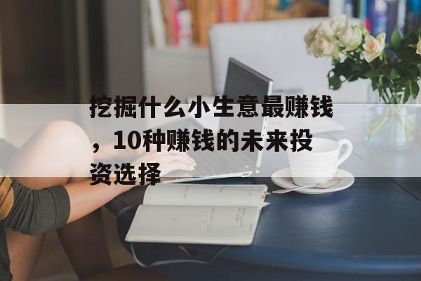 挖掘什么小生意最赚钱,10种赚钱的未来投资选择 挖掘什么小生意最赚钱,10种赚钱的未来投资选择