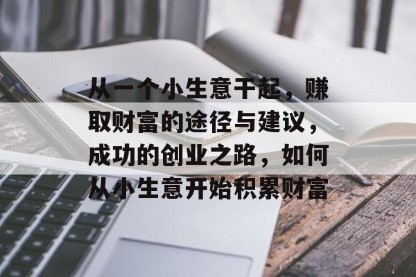 从一个小生意干起,赚取财富的途径与建议,成功的创业之路,如何从小生意开始积累财富 从一个小生意干起,赚取财富的途径与建议,成功的创业之路,如何从小生意开始积累财富