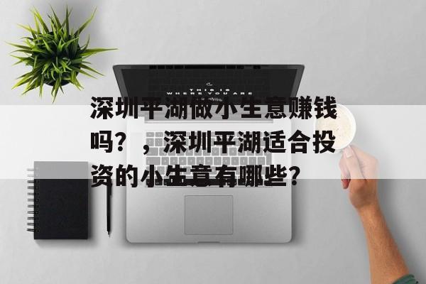深圳平湖做小生意赚钱吗?,深圳平湖适合投资的小生意有哪些? 深圳平湖做小生意赚钱吗?,深圳平湖适合投资的小生意有哪些?