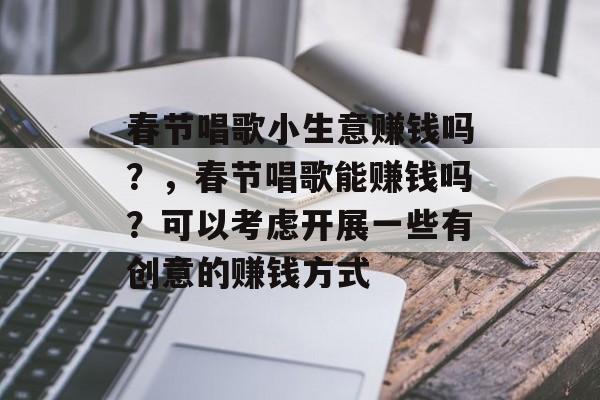 春节唱歌小生意赚钱吗？，春节唱歌能赚钱吗？可以考虑开展一些有创意的赚钱方式
