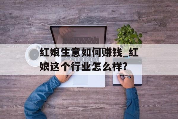 红娘生意如何赚钱_红娘这个行业怎么样? 红娘生意如何赚钱_红娘这个行业怎么样?
