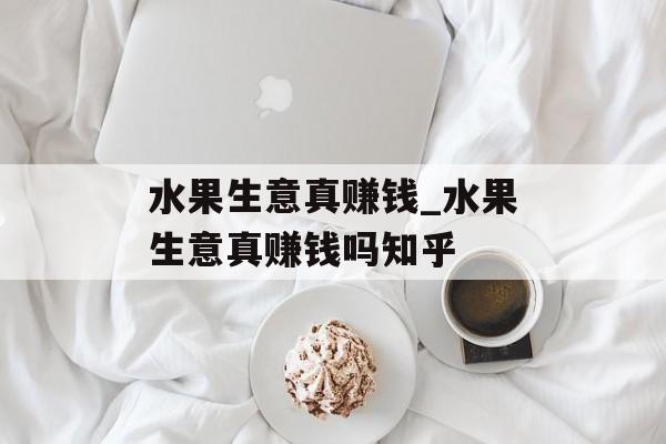 水果生意真赚钱_水果生意真赚钱吗知乎 水果生意真赚钱_水果生意真赚钱吗知乎