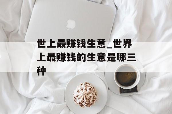 世上最赚钱生意_世界上最赚钱的生意是哪三种