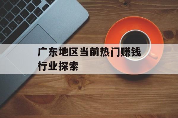 广东地区当前热门赚钱行业探索 广东地区当前热门赚钱行业探索
