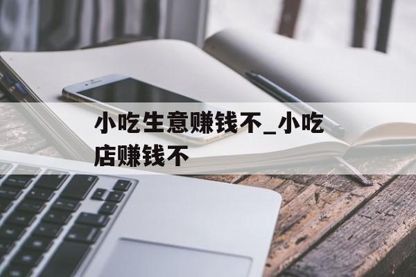 小吃生意赚钱不_小吃店赚钱不 小吃生意赚钱不_小吃店赚钱不