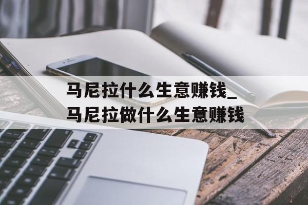 马尼拉什么生意赚钱_马尼拉做什么生意赚钱 马尼拉什么生意赚钱_马尼拉做什么生意赚钱