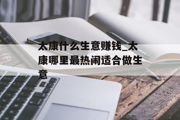 太康什么生意赚钱_太康哪里最热闹适合做生意 太康什么生意赚钱_太康哪里最热闹适合做生意