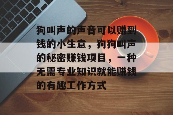 狗叫声的声音可以赚到钱的小生意,狗狗叫声的秘密赚钱项目,一种无需专业知识就能赚钱的有趣工作方式 狗叫声的声音可以赚到钱的小生意,狗狗叫声的秘密赚钱项目,一种无需专业知识就能赚钱的有趣工作方式