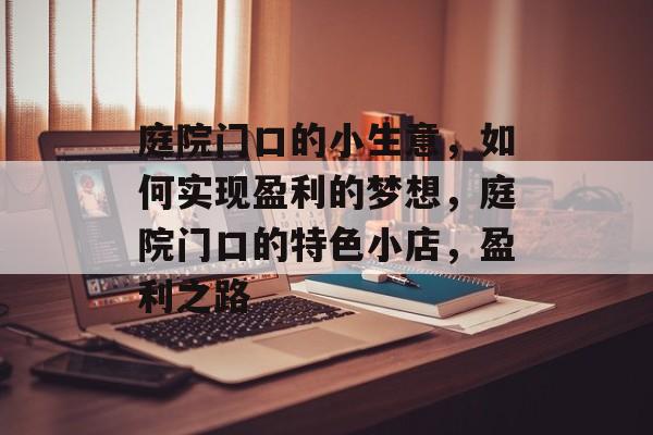 庭院门口的小生意,如何实现盈利的梦想,庭院门口的特色小店,盈利之路 庭院门口的小生意,如何实现盈利的梦想,庭院门口的特色小店,盈利之路