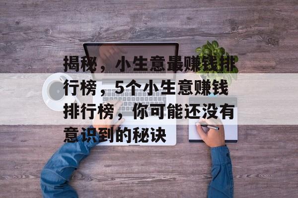揭秘,小生意最赚钱排行榜,5个小生意赚钱排行榜,你可能还没有意识到的秘诀 揭秘,小生意最赚钱排行榜,5个小生意赚钱排行榜,你可能还没有意识到的秘诀