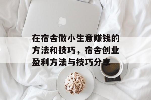 在宿舍做小生意赚钱的方法和技巧,宿舍创业盈利方法与技巧分享 在宿舍做小生意赚钱的方法和技巧,宿舍创业盈利方法与技巧分享