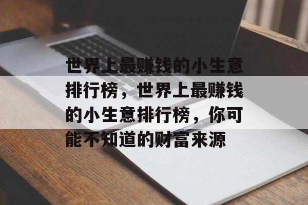世界上最赚钱的小生意排行榜,世界上最赚钱的小生意排行榜,你可能不知道的财富来源 世界上最赚钱的小生意排行榜,世界上最赚钱的小生意排行榜,你可能不知道的财富来源