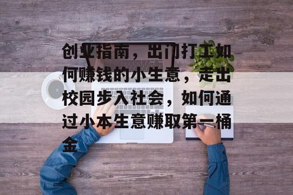 创业指南,出门打工如何赚钱的小生意,走出校园步入社会,如何通过小本生意赚取第一桶金 创业指南,出门打工如何赚钱的小生意,走出校园步入社会,如何通过小本生意赚取第一桶金